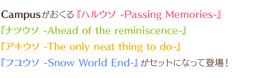 Campusがおくる『ハルウソ -Passing Memories-』『ナツウソ -Ahead of the reminiscence-』『アキウソ -The only neat thing to do-』『フユウソ -Snow World End-』がセットになって登場！